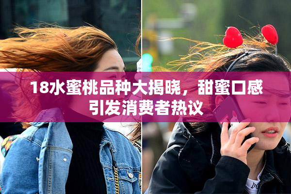 18水蜜桃品种大揭晓，甜蜜口感引发消费者热议