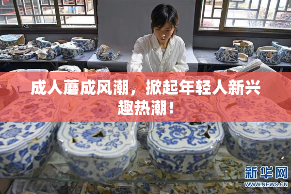 成人蘑成风潮，掀起年轻人新兴趣热潮！