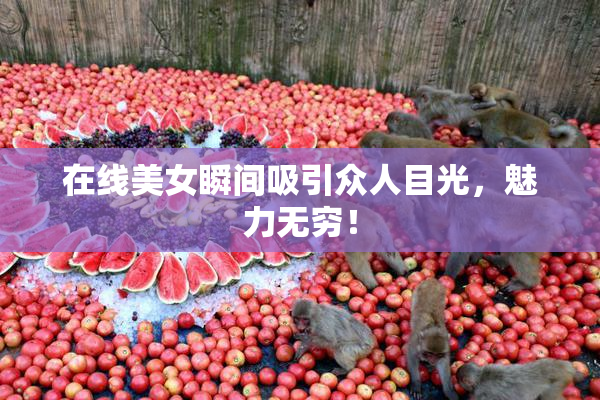 在线美女瞬间吸引众人目光，魅力无穷！