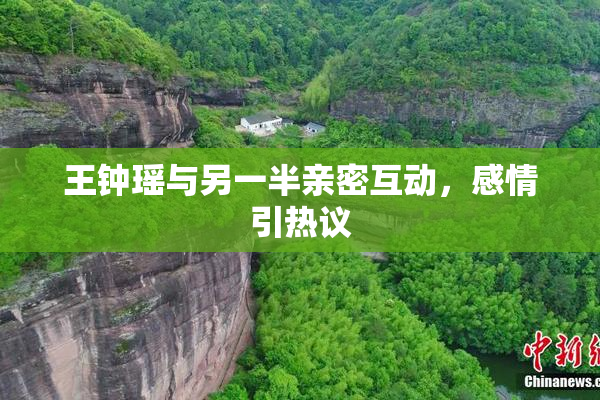 王钟瑶与另一半亲密互动，感情引热议
