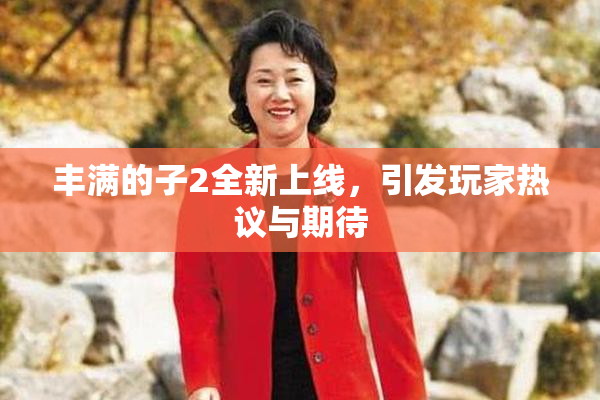 丰满的子2全新上线，引发玩家热议与期待