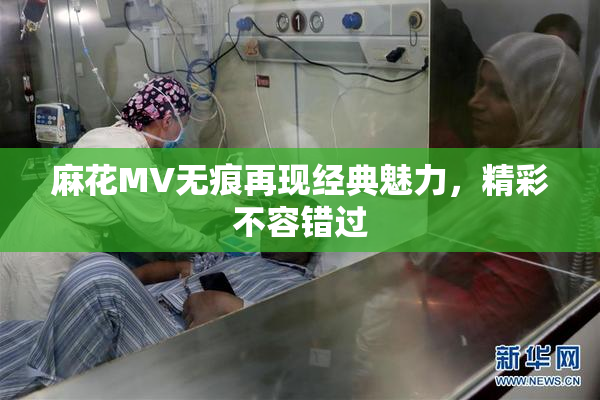 麻花MV无痕再现经典魅力，精彩不容错过