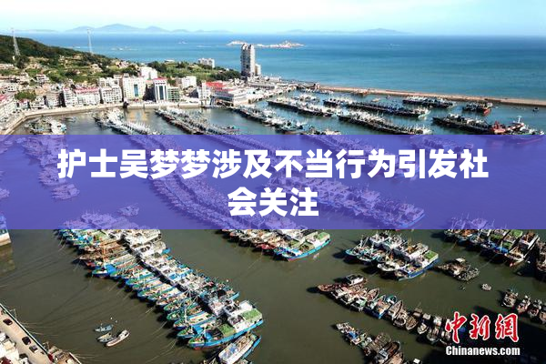 护士吴梦梦涉及不当行为引发社会关注