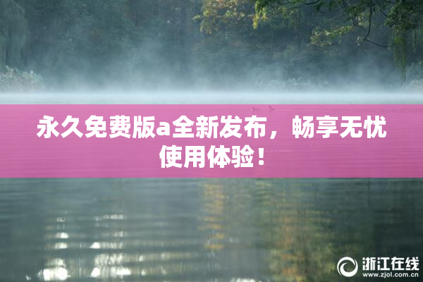 永久免费版a全新发布，畅享无忧使用体验！