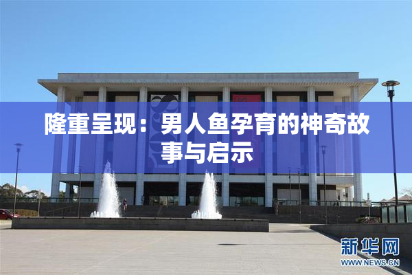 隆重呈现：男人鱼孕育的神奇故事与启示