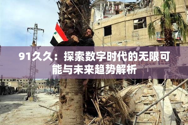 91久久：探索数字时代的无限可能与未来趋势解析