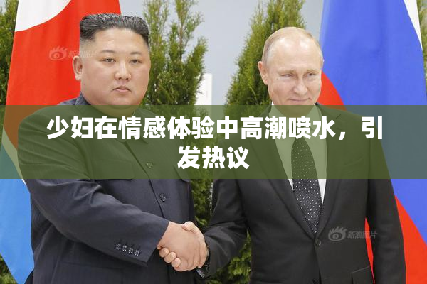 少妇在情感体验中高潮喷水，引发热议