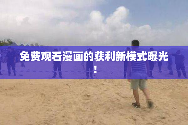 免费观看漫画的获利新模式曝光！