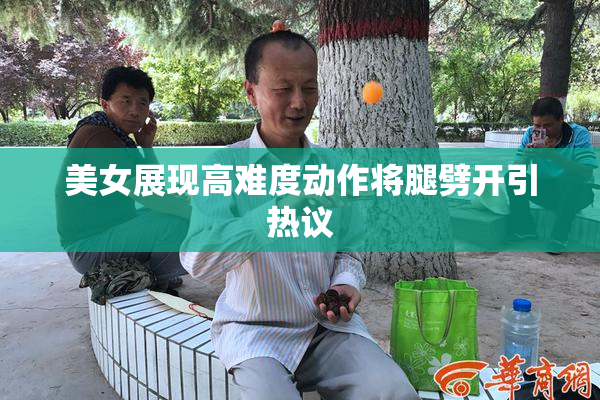 美女展现高难度动作将腿劈开引热议