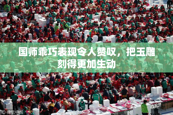 国师乖巧表现令人赞叹，把玉雕刻得更加生动