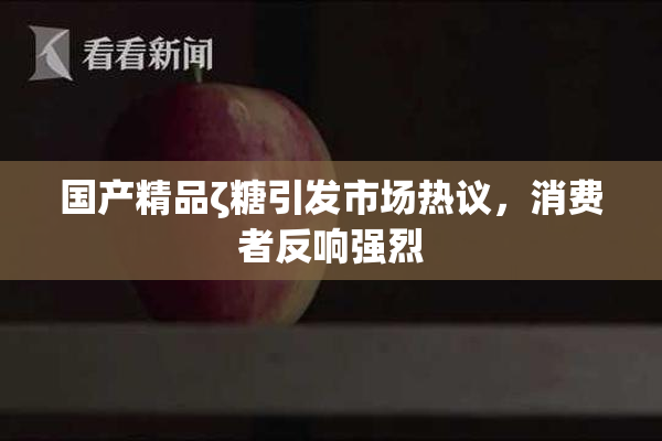 国产精品ζ糖引发市场热议，消费者反响强烈