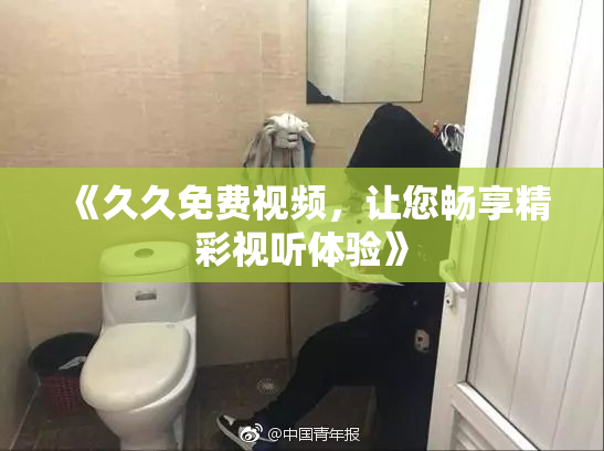 《久久免费视频，让您畅享精彩视听体验》