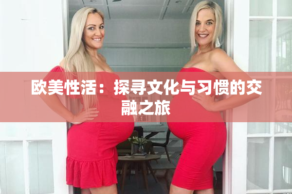 欧美性活：探寻文化与习惯的交融之旅