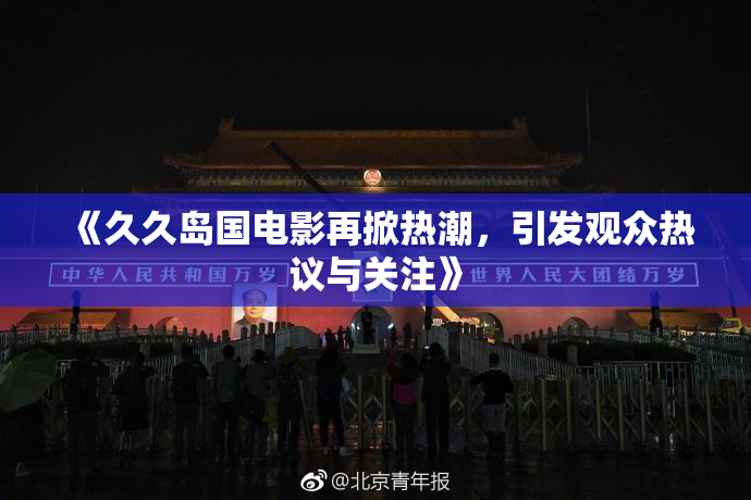 《久久岛国电影再掀热潮，引发观众热议与关注》