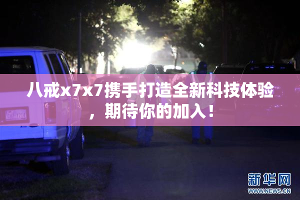 八戒x7x7携手打造全新科技体验，期待你的加入！