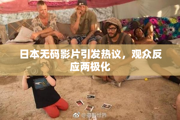 日本无码影片引发热议，观众反应两极化