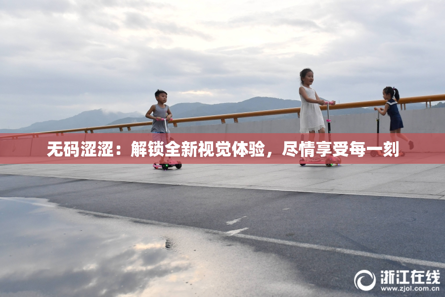 无码涩涩：解锁全新视觉体验，尽情享受每一刻