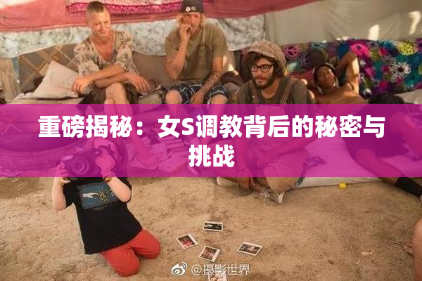 重磅揭秘：女S调教背后的秘密与挑战