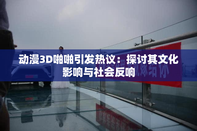 动漫3D啪啪引发热议：探讨其文化影响与社会反响