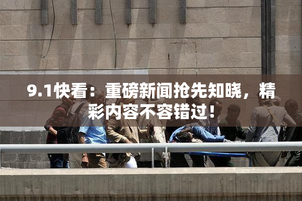 9.1快看：重磅新闻抢先知晓，精彩内容不容错过！