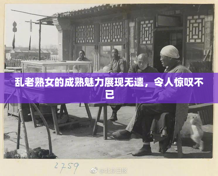 乱老熟女的成熟魅力展现无遗，令人惊叹不已