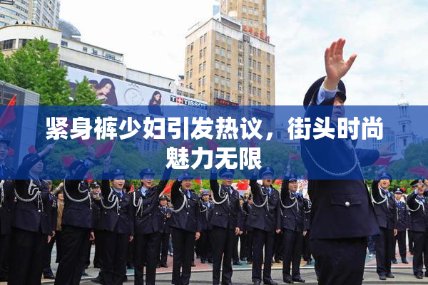 紧身裤少妇引发热议，街头时尚魅力无限