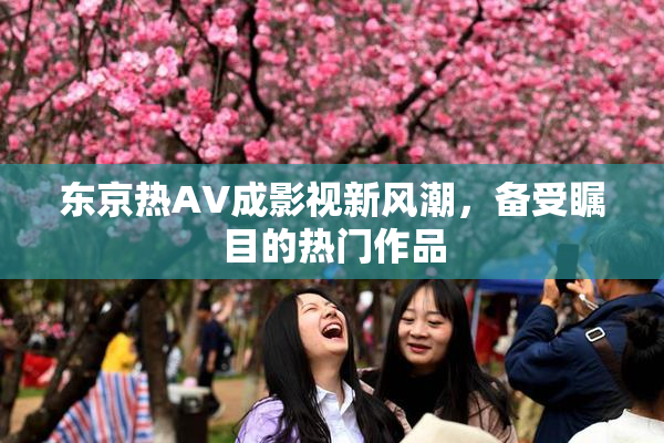 东京热AV成影视新风潮，备受瞩目的热门作品