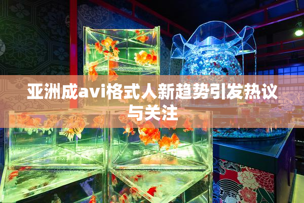 亚洲成avi格式人新趋势引发热议与关注
