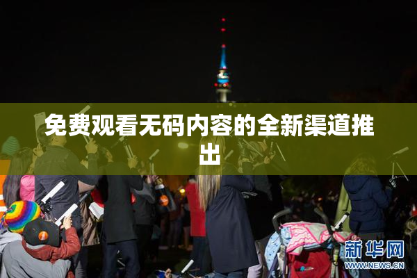 免费观看无码内容的全新渠道推出