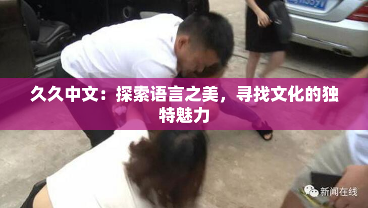 久久中文：探索语言之美，寻找文化的独特魅力
