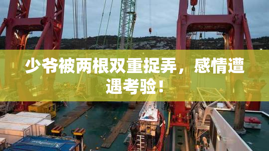 少爷被两根双重捉弄，感情遭遇考验！