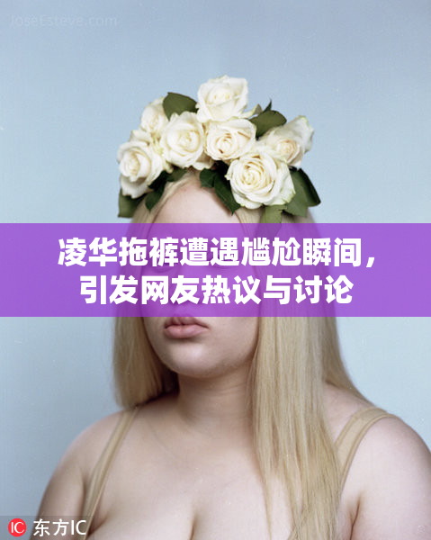 凌华拖裤遭遇尴尬瞬间，引发网友热议与讨论