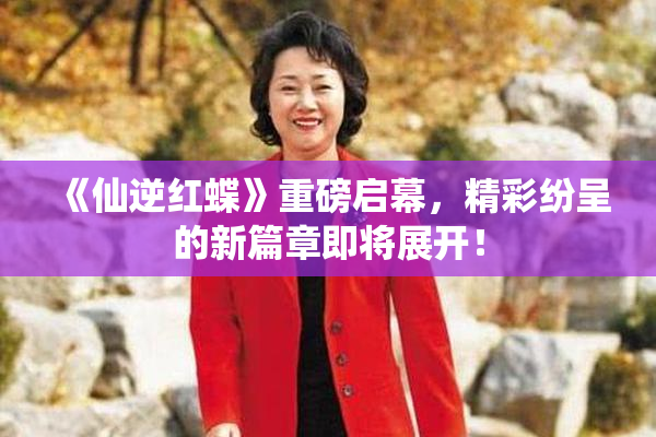 《仙逆红蝶》重磅启幕，精彩纷呈的新篇章即将展开！
