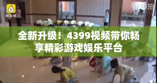 全新升级！4399视频带你畅享精彩游戏娱乐平台