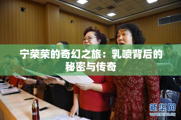 宁荣荣的奇幻之旅：乳喷背后的秘密与传奇