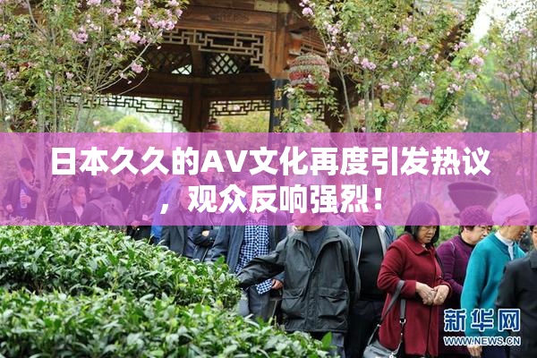 日本久久的AV文化再度引发热议，观众反响强烈！