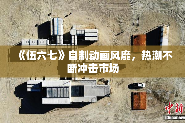 《伍六七》自制动画风靡，热潮不断冲击市场