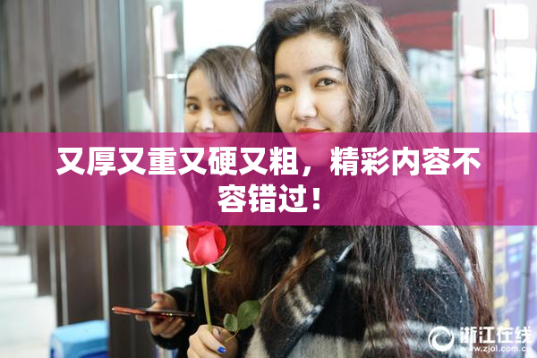 又厚又重又硬又粗，精彩内容不容错过！