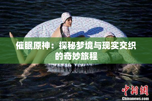 催眠原神：探秘梦境与现实交织的奇妙旅程