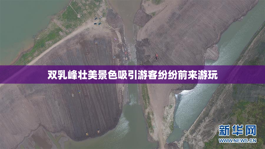 双乳峰壮美景色吸引游客纷纷前来游玩
