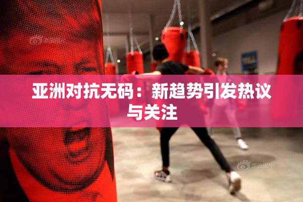 亚洲对抗无码：新趋势引发热议与关注