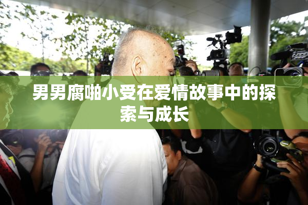 男男腐啪小受在爱情故事中的探索与成长