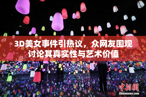 3D美女事件引热议，众网友围观讨论其真实性与艺术价值