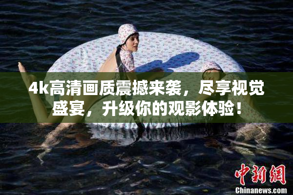 4k高清画质震撼来袭，尽享视觉盛宴，升级你的观影体验！
