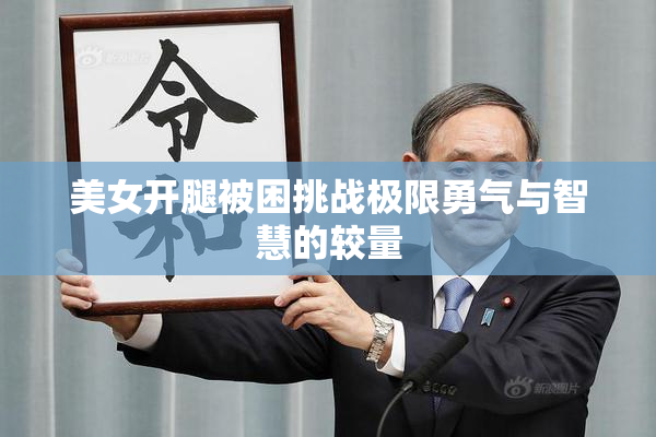 美女开腿被困挑战极限勇气与智慧的较量