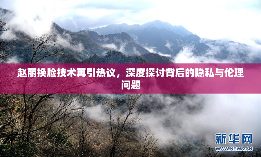 赵丽换脸技术再引热议，深度探讨背后的隐私与伦理问题