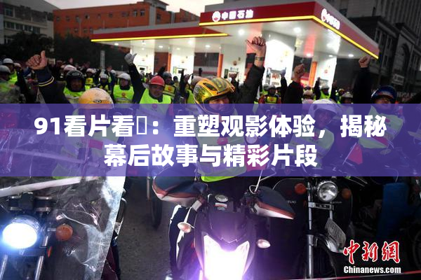 91看片看婬：重塑观影体验，揭秘幕后故事与精彩片段