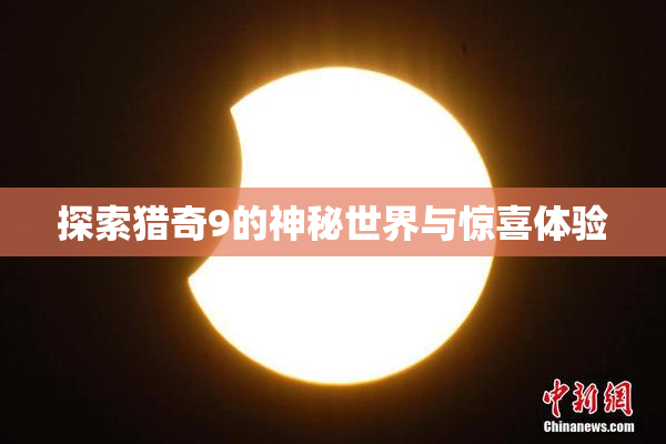 探索猎奇9的神秘世界与惊喜体验