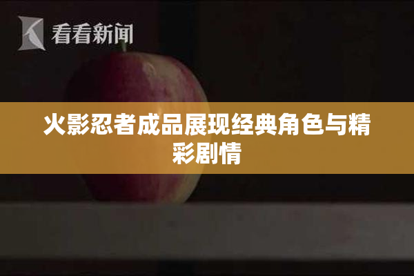 火影忍者成品展现经典角色与精彩剧情
