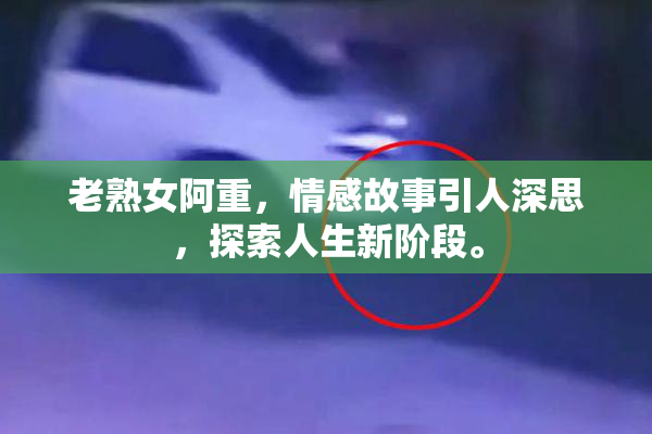 老熟女阿重，情感故事引人深思，探索人生新阶段。